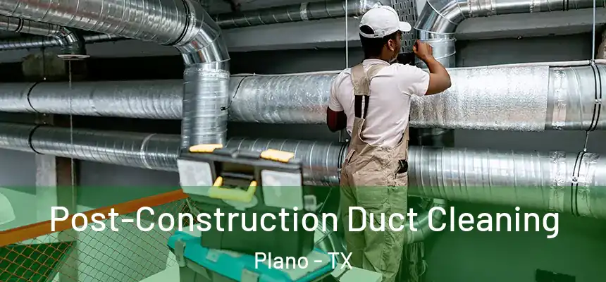 Post-Construction Duct Cleaning Plano - TX